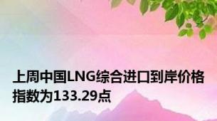 上周中国LNG综合进口到岸价格指数为133.29点