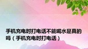 手机充电时打电话不能喝水是真的吗（手机充电时打电话）