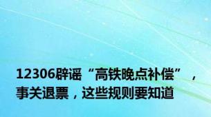 12306辟谣“高铁晚点补偿”，事关退票，这些规则要知道