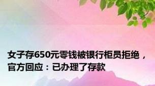 女子存650元零钱被银行柜员拒绝，官方回应：已办理了存款