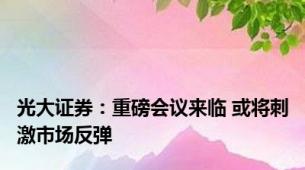 光大证券：重磅会议来临 或将刺激市场反弹