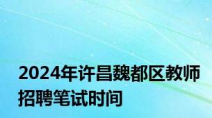 2024年许昌魏都区教师招聘笔试时间