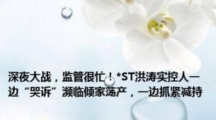 深夜大战，监管很忙！*ST洪涛实控人一边“哭诉”濒临倾家荡产，一边抓紧减持