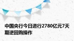 中国央行今日进行2780亿元7天期逆回购操作