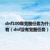 dnf100级觉醒任务为什么我没有（dnf没有觉醒任务）