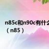 n85c和n90c有什么区别（n85）