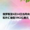 俄罗斯至6月14日当周央行黄金和外汇储备5962亿美元