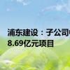 浦东建设：子公司中标18.69亿元项目