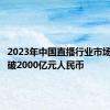 2023年中国直播行业市场规模突破2000亿元人民币