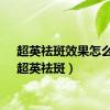 超英祛斑效果怎么样（超英祛斑）