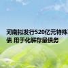 河南拟发行520亿元特殊再融资债 用于化解存量债务