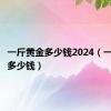 一斤黄金多少钱2024（一斤黄金多少钱）