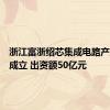 浙江富浙绍芯集成电路产业基金成立 出资额50亿元