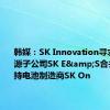 韩媒：SK Innovation寻求与其能源子公司SK E&S合并，以支持电池制造商SK On