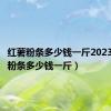 红薯粉条多少钱一斤2023（红薯粉条多少钱一斤）