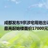 成都发布9宗涉宅用地出让公告 最高起始楼面价17000元/㎡