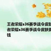 王者荣耀s36赛季战令皮肤介绍 王者荣耀s36赛季战令皮肤要冲多少钱