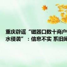 重庆辟谣“磁器口数十商户遭受洪水侵袭”：信息不实 系旧闻翻炒