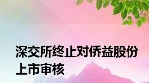 深交所终止对侨益股份上市审核