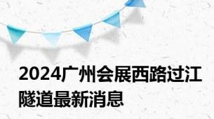 2024广州会展西路过江隧道最新消息