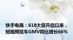 快手电商：618大促开启以来，短视频挂车GMV同比增长66%