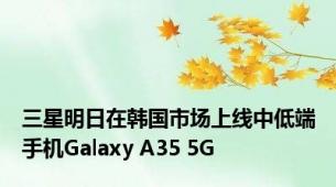 三星明日在韩国市场上线中低端手机Galaxy A35 5G