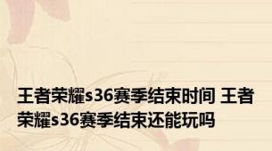 王者荣耀s36赛季结束时间 王者荣耀s36赛季结束还能玩吗