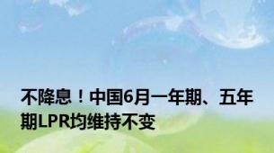 不降息！中国6月一年期、五年期LPR均维持不变