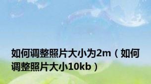 如何调整照片大小为2m（如何调整照片大小10kb）