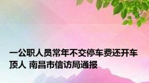 一公职人员常年不交停车费还开车顶人 南昌市信访局通报