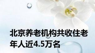 北京养老机构共收住老年人近4.5万名