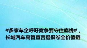 #多家车企呼吁竞争要守住底线#，长城汽车高管直言提倡卷全价值链