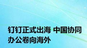 钉钉正式出海 中国协同办公卷向海外