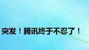 突发！腾讯终于不忍了！