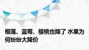 榴莲、蓝莓、樱桃也降了 水果为何纷纷大降价