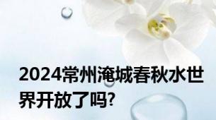 2024常州淹城春秋水世界开放了吗?