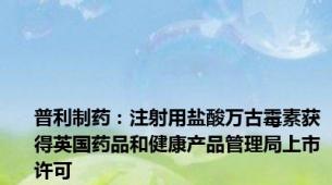 普利制药：注射用盐酸万古霉素获得英国药品和健康产品管理局上市许可