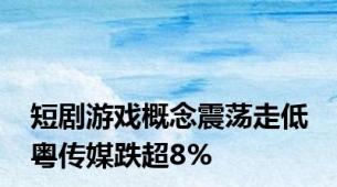 短剧游戏概念震荡走低 粤传媒跌超8%