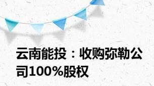 云南能投：收购弥勒公司100%股权