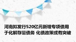 河南拟发行520亿元新增专项债用于化解存量债务 化债政策或有突破