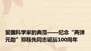 爱国科学家的典范——纪念“两弹元勋”邓稼先同志诞辰100周年