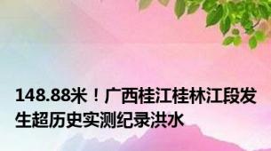 148.88米！广西桂江桂林江段发生超历史实测纪录洪水
