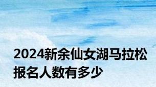 2024新余仙女湖马拉松报名人数有多少