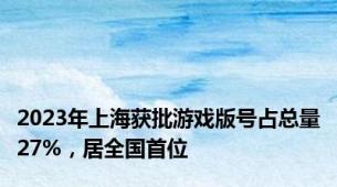 2023年上海获批游戏版号占总量27%，居全国首位