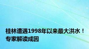 桂林遭遇1998年以来最大洪水！专家解读成因