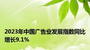 2023年中国广告业发展指数同比增长9.1%