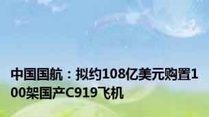 中国国航：拟约108亿美元购置100架国产C919飞机