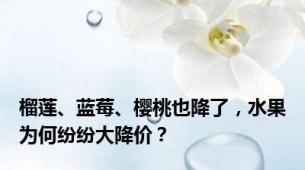 榴莲、蓝莓、樱桃也降了，水果为何纷纷大降价？