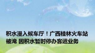 积水漫入候车厅！广西桂林火车站被淹 因积水暂时停办客运业务