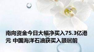 南向资金今日大幅净买入75.3亿港元 中国海洋石油获买入额居前